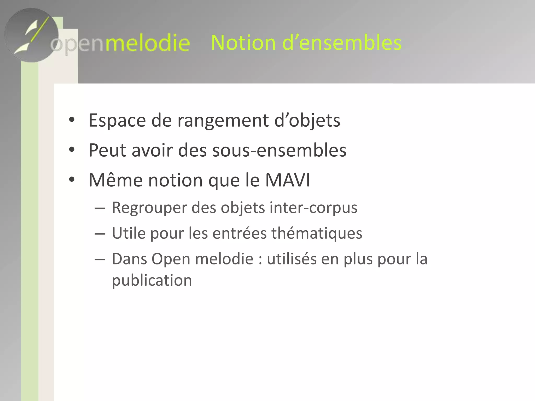 Notion d’ensemblesEspace de rangement d’objetsPeut avoir des sous-ensemblesMême notion que le MAVIRegrouper des objets inter-corpusUtile pour les entrées thématiquesDans Open melodie : utilisés en plus pour la publication