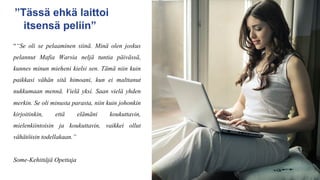 ““Se oli se pelaaminen siinä. Minä olen joskus
pelannut Mafia Warsia neljä tuntia päivässä,
kunnes minun mieheni kielsi sen. Tämä niin kuin
paikkasi vähän sitä himoani, kun ei malttanut
nukkumaan mennä. Vielä yksi. Saan vielä yhden
merkin. Se oli minusta parasta, niin kuin johonkin
kirjoitinkin, että elämäni koukuttavin,
mielenkiintoisin ja koukuttavin, vaikkei ollut
vähätöisin todellakaan.”
Some-Kehittäjä Opettaja
”Tässä ehkä laittoi
itsensä peliin”
 