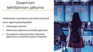 Osaamisen
kehittämisen jatkumo
Viitekehykset, suositukset ja kansalliset linjaukset
(esim. DigiCompEdu/Org/NQF)
• Tutkimusperusteisuus
• Kokemusten jakaminen ja toisilta oppiminen
• Suomalainen osaamismerkein ohjautuva
oppiminen on maailman luokan innovaatio
 