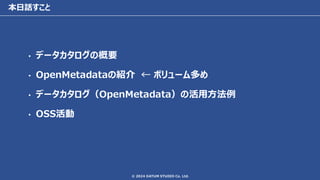 © 2024 DATUM STUDIO Co. Ltd.
本日話すこと
• データカタログの概要
• OpenMetadataの紹介 ← ボリューム多め
• データカタログ（OpenMetadata）の活用方法例
• OSS活動
 