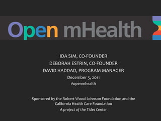 IDA SIM, CO-FOUNDER DEBORAH ESTRIN, CO-FOUNDER DAVID HADDAD, PROGRAM MANAGER December 5, 2011 #openmhealth Sponsored by the Robert Wood Johnson Foundation and the California Health Care Foundation A project of the Tides Center 