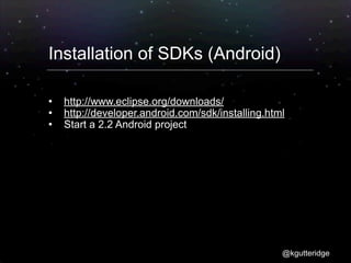 Installation of SDKs (Android)

   http://www.eclipse.org/downloads/
   http://developer.android.com/sdk/installing.html
   Start a 2.2 Android project




                                                   @kgutteridge
 