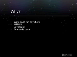 Why?

   Write once run anywhere
   HTML5
   Javascript
   One code base




                              @kgutteridge
 