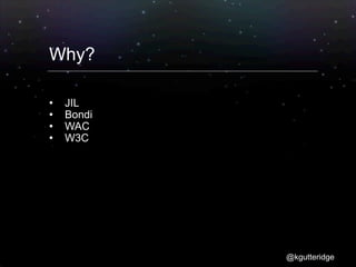 Why?

   JIL
   Bondi
   WAC
   W3C




            @kgutteridge
 