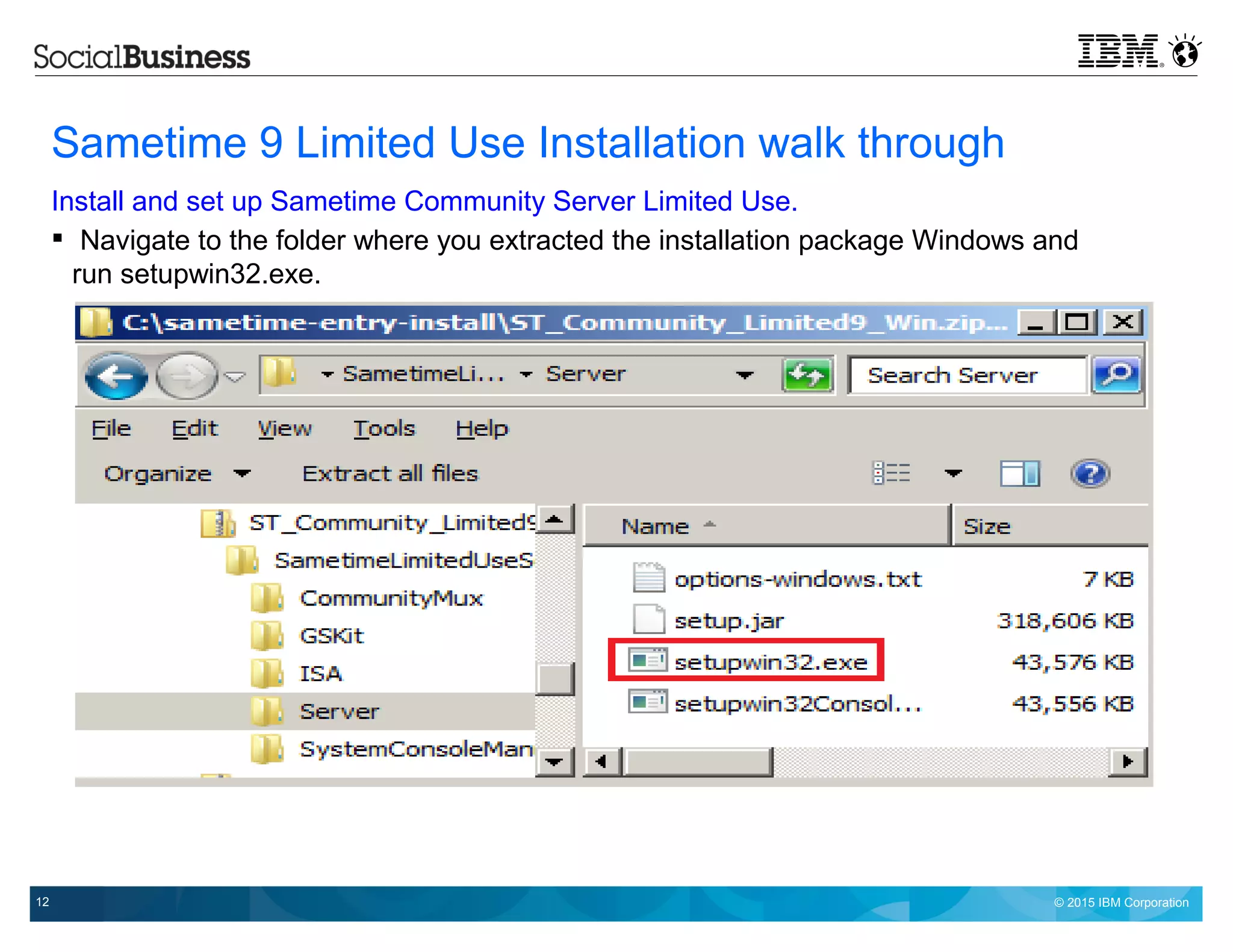 © 2015 IBM Corporation12
Sametime 9 Limited Use Installation walk through
Install and set up Sametime Community Server Limited Use.
 Navigate to the folder where you extracted the installation package Windows and
run setupwin32.exe.
 