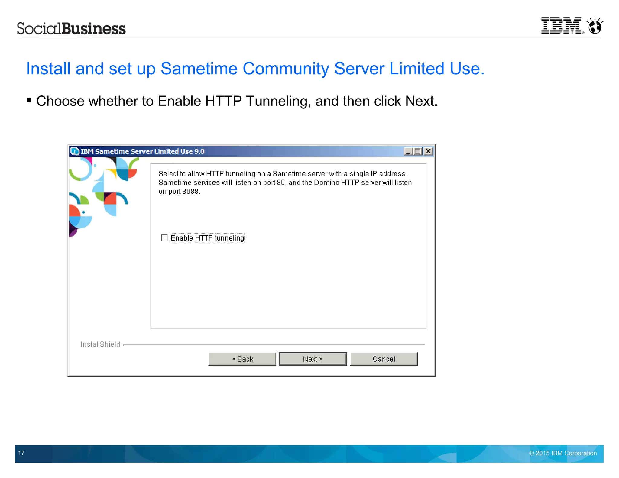 © 2015 IBM Corporation17
Install and set up Sametime Community Server Limited Use.
 Choose whether to Enable HTTP Tunneling, and then click Next.
 