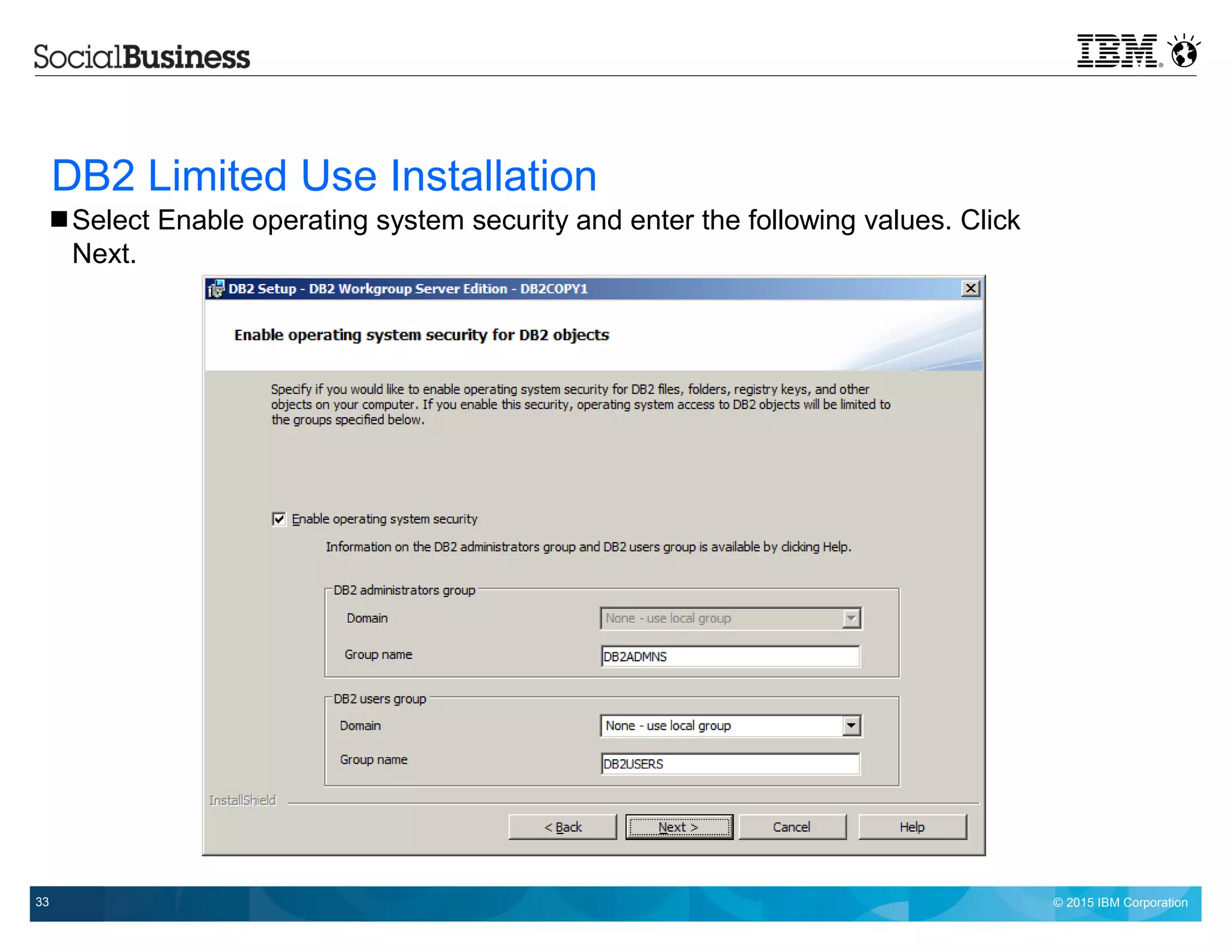 © 2015 IBM Corporation33
DB2 Limited Use Installation
 Select Enable operating system security and enter the following values. Click
Next.
 