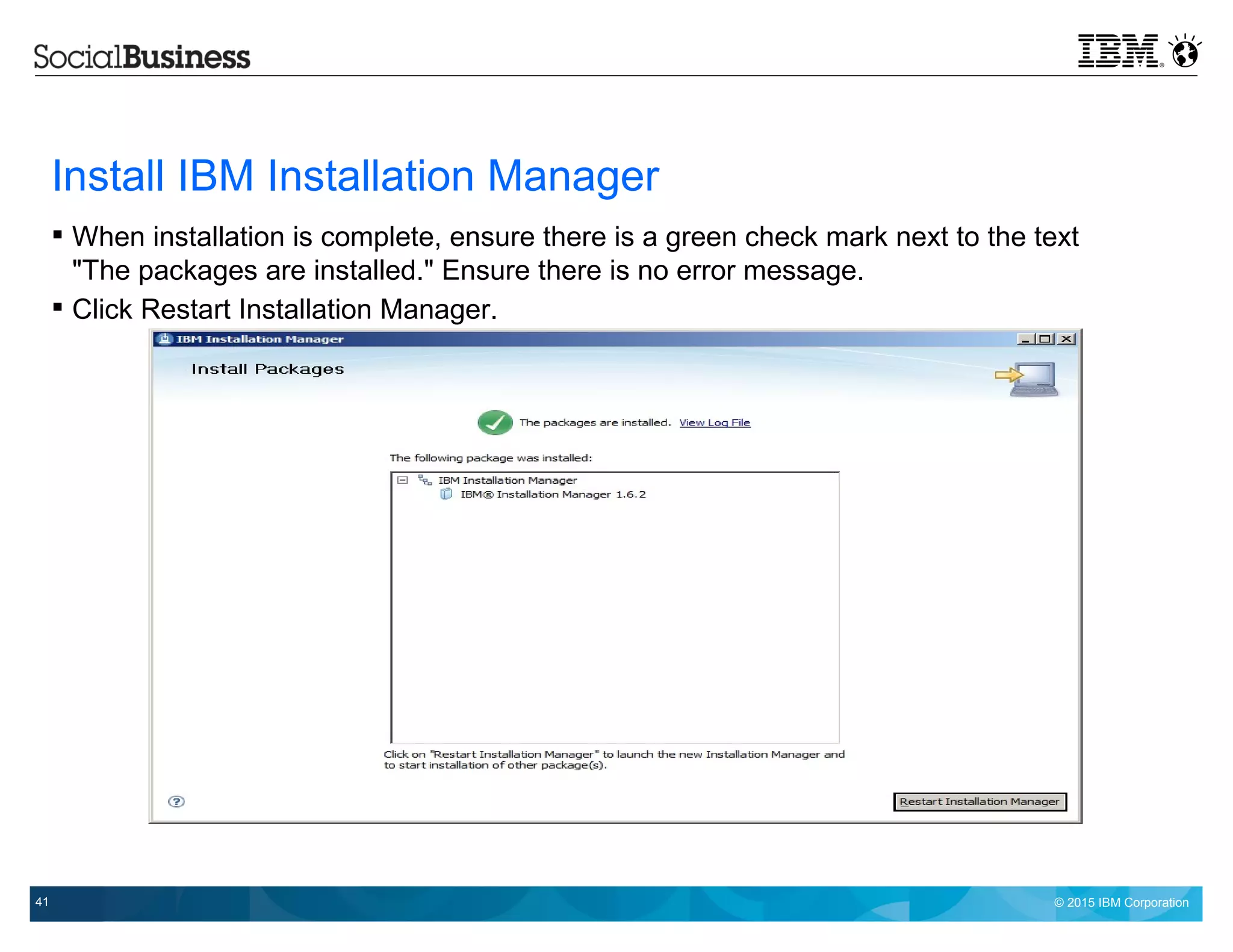 © 2015 IBM Corporation41
Install IBM Installation Manager
 When installation is complete, ensure there is a green check mark next to the text
"The packages are installed." Ensure there is no error message.
 Click Restart Installation Manager.
 