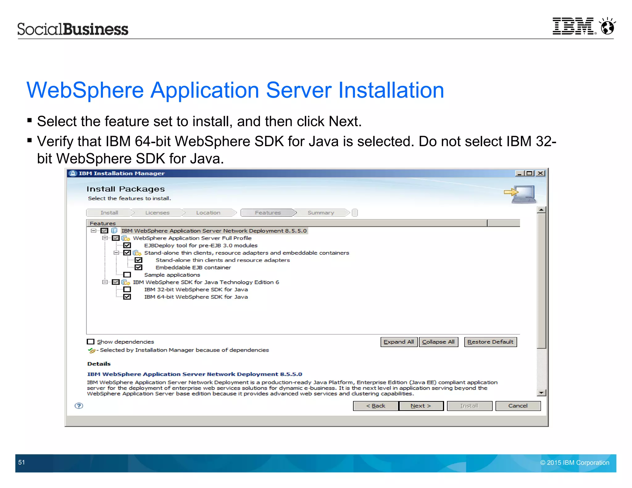 © 2015 IBM Corporation51
WebSphere Application Server Installation
 Select the feature set to install, and then click Next.
 Verify that IBM 64-bit WebSphere SDK for Java is selected. Do not select IBM 32-
bit WebSphere SDK for Java.
 