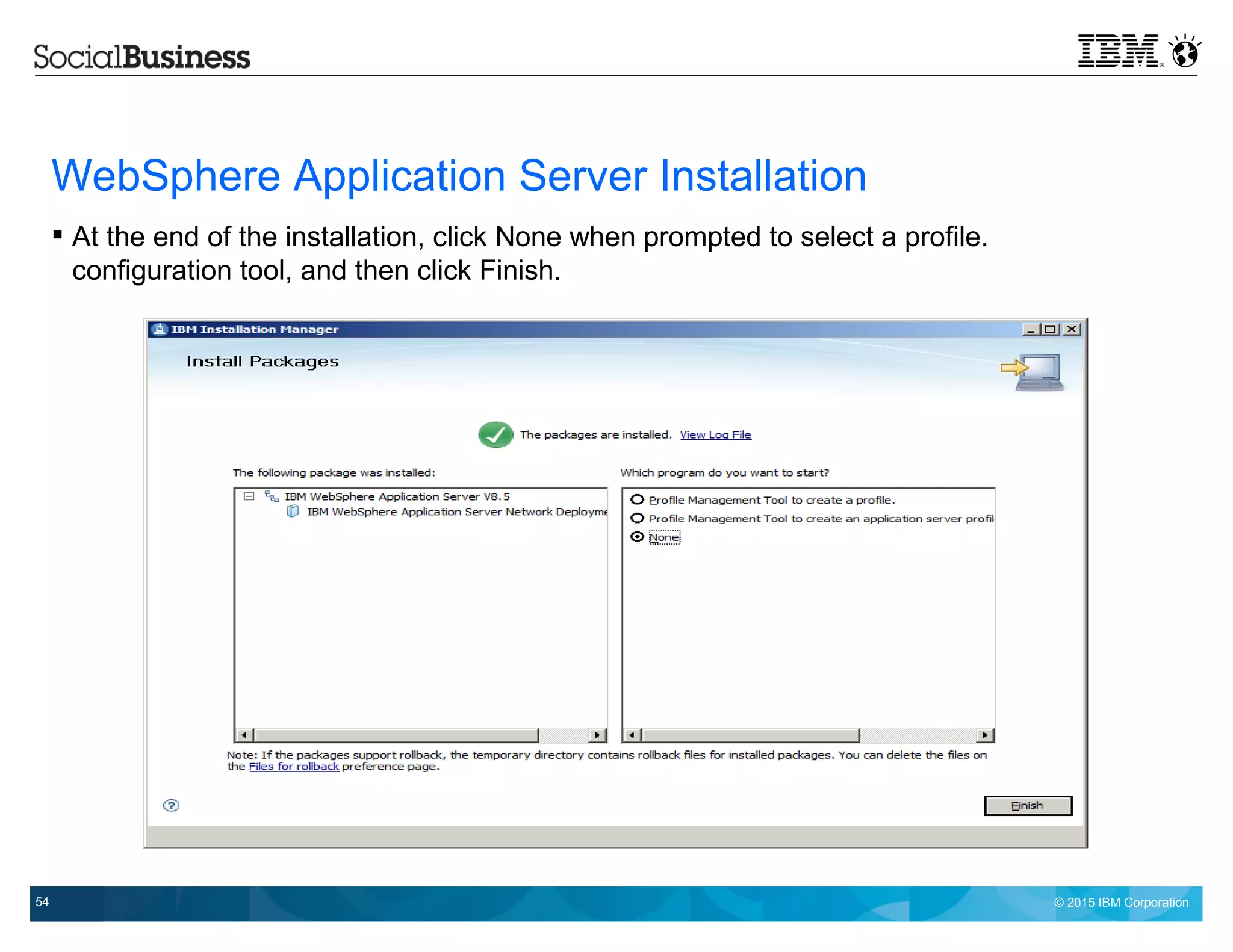 © 2015 IBM Corporation54
WebSphere Application Server Installation
 At the end of the installation, click None when prompted to select a profile.
configuration tool, and then click Finish.
 