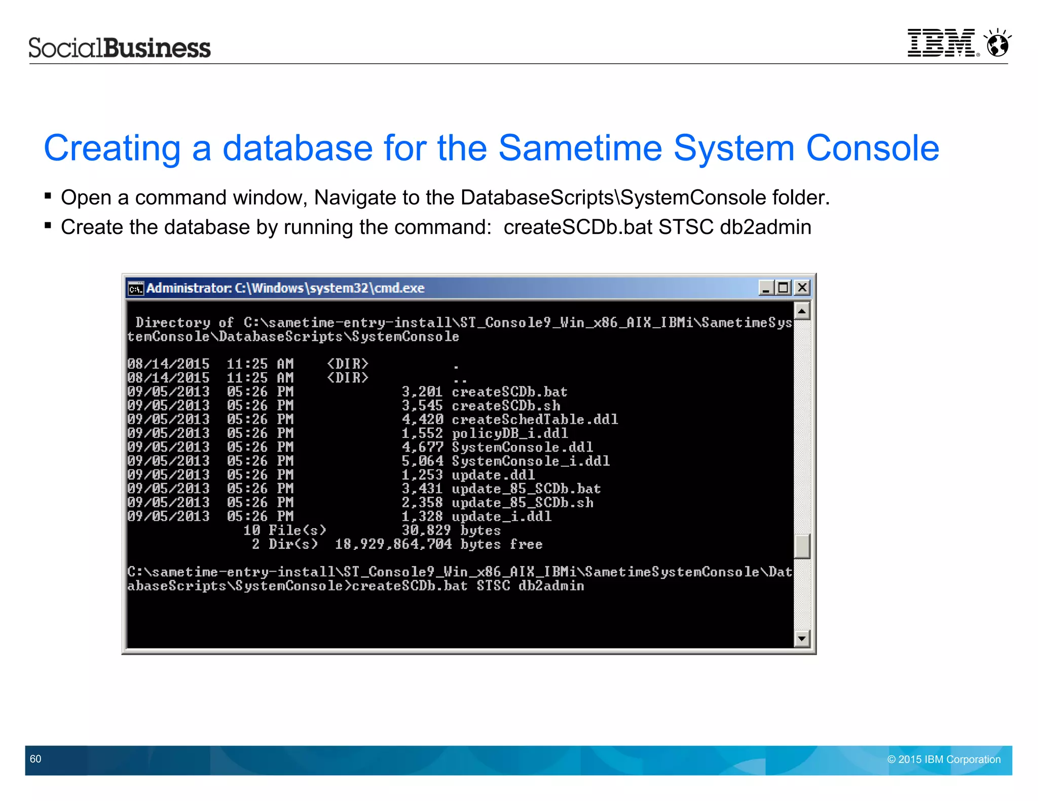 © 2015 IBM Corporation60
Creating a database for the Sametime System Console
 Open a command window, Navigate to the DatabaseScriptsSystemConsole folder.
 Create the database by running the command: createSCDb.bat STSC db2admin
 