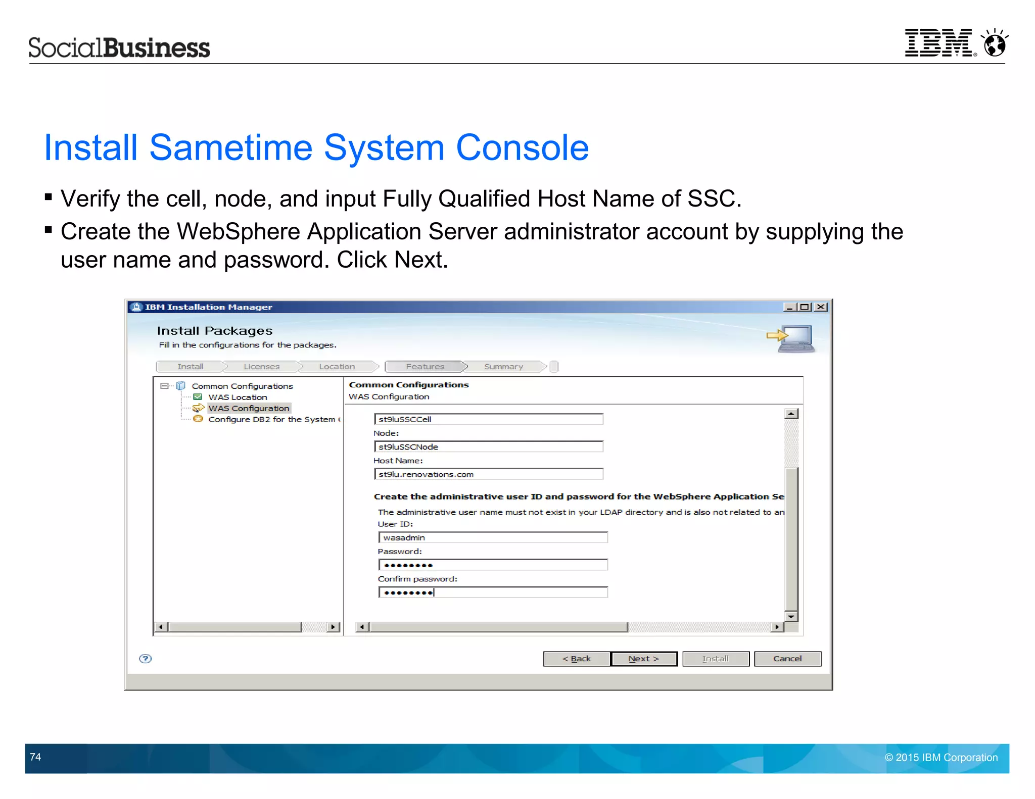 © 2015 IBM Corporation74
Install Sametime System Console
 Verify the cell, node, and input Fully Qualified Host Name of SSC.
 Create the WebSphere Application Server administrator account by supplying the
user name and password. Click Next.
 