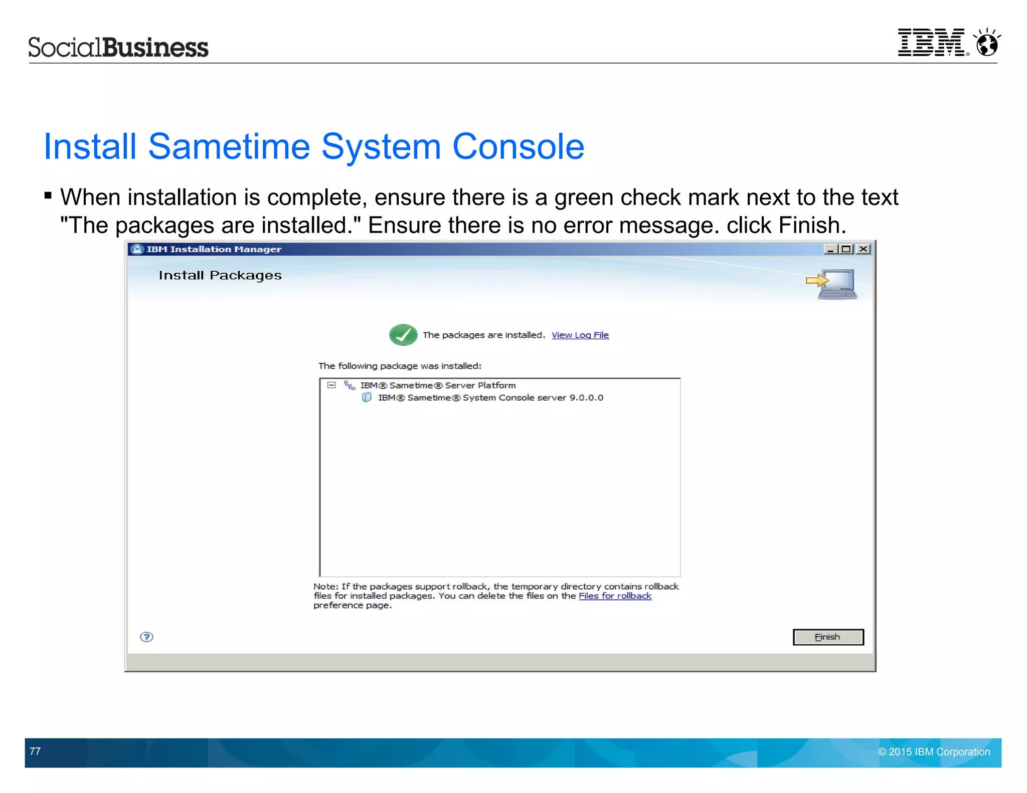 © 2015 IBM Corporation77
Install Sametime System Console
 When installation is complete, ensure there is a green check mark next to the text
"The packages are installed." Ensure there is no error message. click Finish.
 