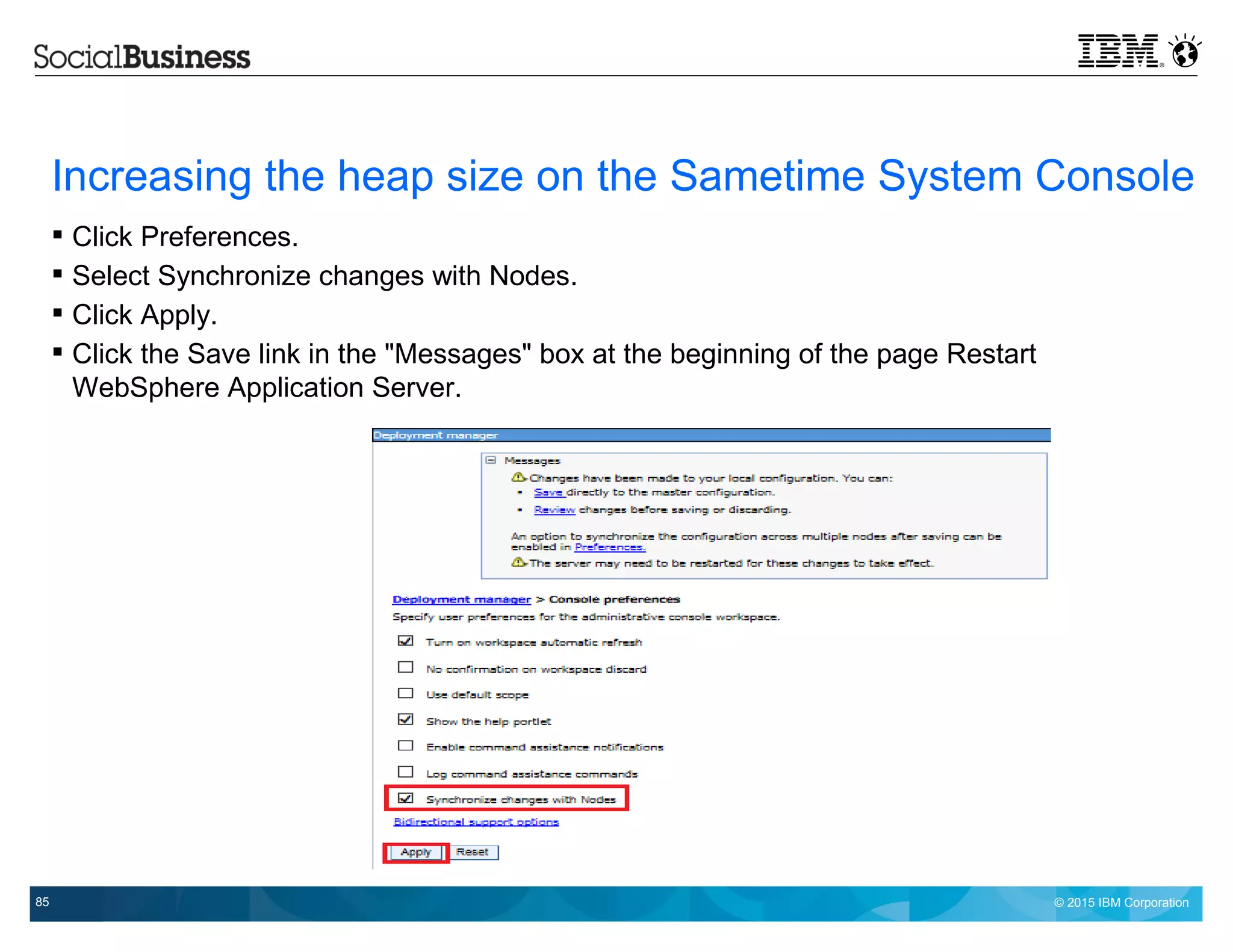 © 2015 IBM Corporation85
Increasing the heap size on the Sametime System Console
 Click Preferences.
 Select Synchronize changes with Nodes.
 Click Apply.
 Click the Save link in the "Messages" box at the beginning of the page Restart
WebSphere Application Server.
 