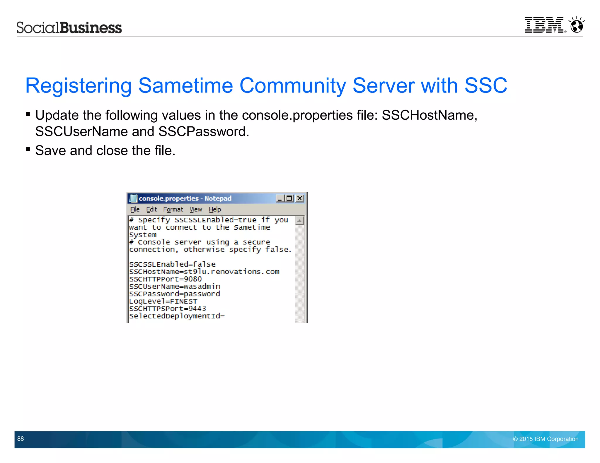© 2015 IBM Corporation88
Registering Sametime Community Server with SSC
 Update the following values in the console.properties file: SSCHostName,
SSCUserName and SSCPassword.
 Save and close the file.
 