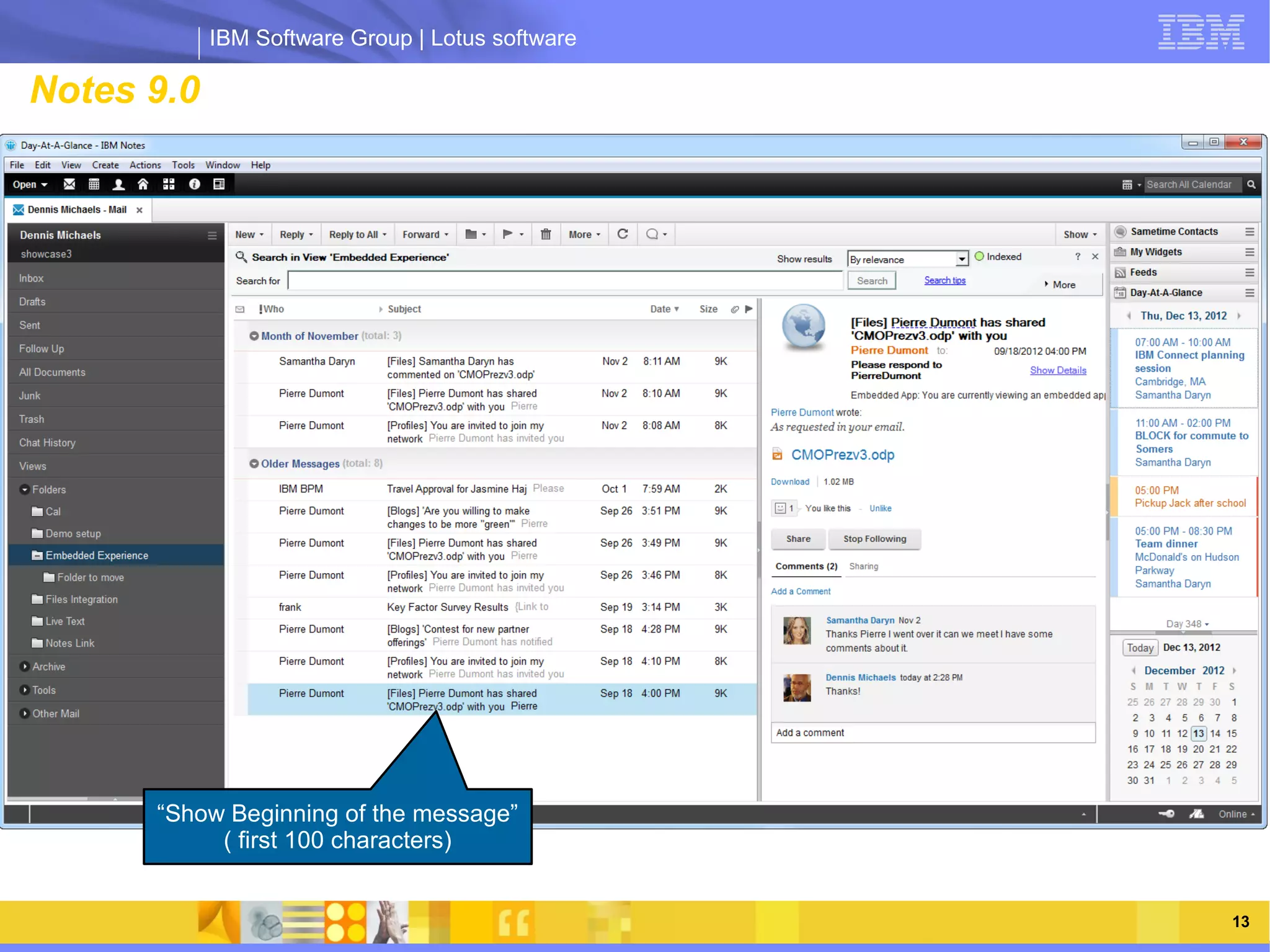 IBM Software Group | Lotus software

Notes 9.0                                     rn look, adopted ac




                 IBM Software Group | Lotus software




      “Show Beginning of the message”
           ( first 100 characters)


   03/13/13                                                         @2013 IBM Corporation   13
 