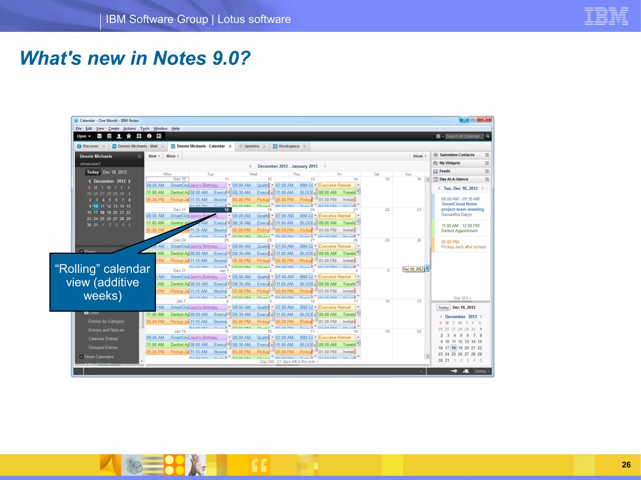 IBM Software Group | Lotus software


What's new in Notes 9.0?




                  IBM Software Group | Lotus software
   “Rolling” calendar
     view (additive
         weeks)




   03/13/13                                       @2013 IBM Corporation   26
 