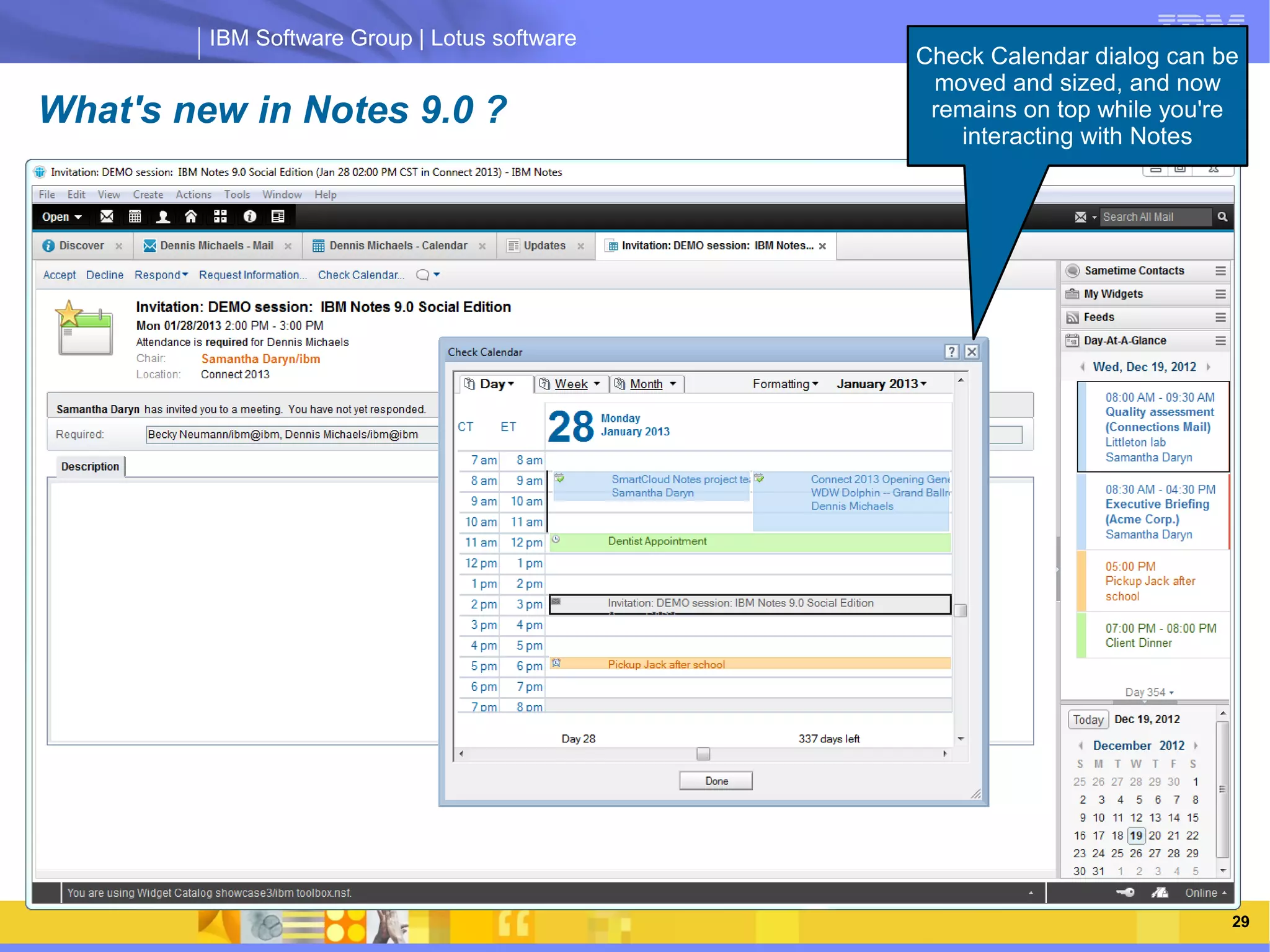 IBM Software Group | Lotus software
                                                    Check Calendar dialog can be
                                                     moved and sized, and now
What's new in Notes 9.0 ?                            remains on top while you're
                                                       interacting with Notes




               IBM Software Group | Lotus software




   03/13/13                                     @2013 IBM Corporation          29
 