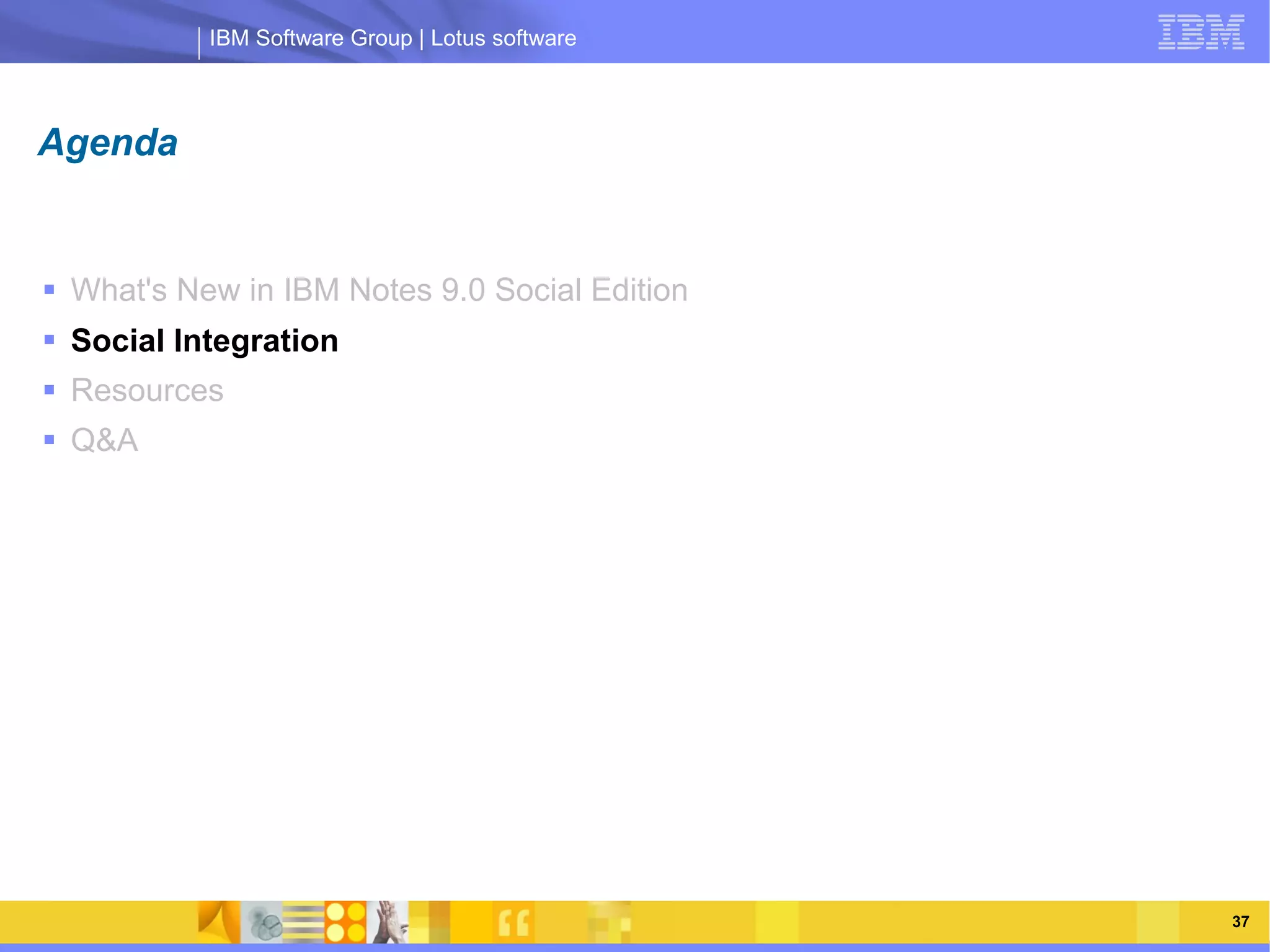 IBM Software Group | Lotus software



Agenda


 What's New in IBM Notes 9.0 Social Edition
 Social Integration
 Resources
 Q&A
                IBM Software Group | Lotus software




    03/13/13                                     @2013 IBM Corporation   37
 