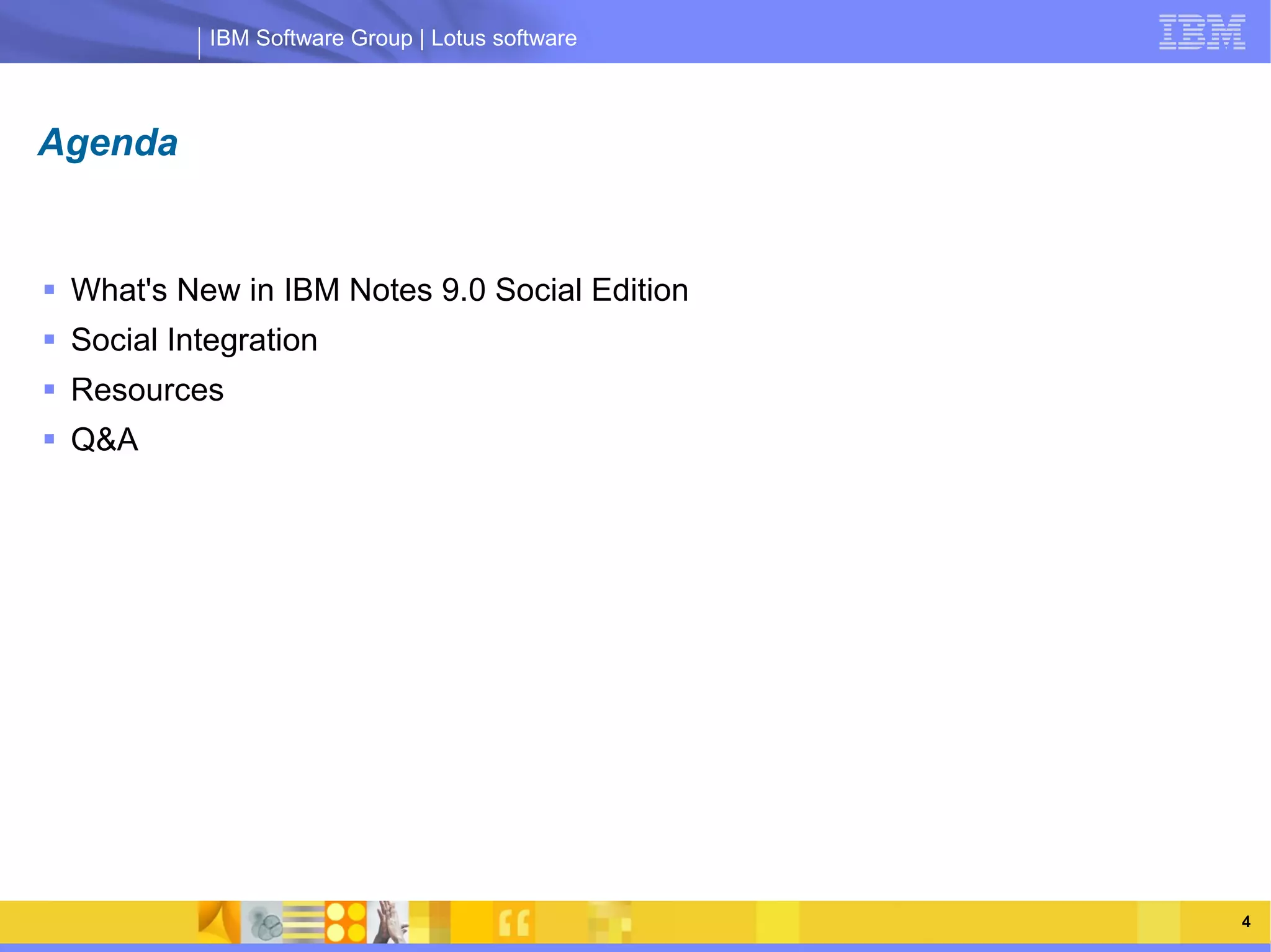 IBM Software Group | Lotus software



Agenda


 What's New in IBM Notes 9.0 Social Edition
 Social Integration
 Resources
 Q&A
                 IBM Software Group | Lotus software




    03/13/13                                      @2013 IBM Corporation   4
 