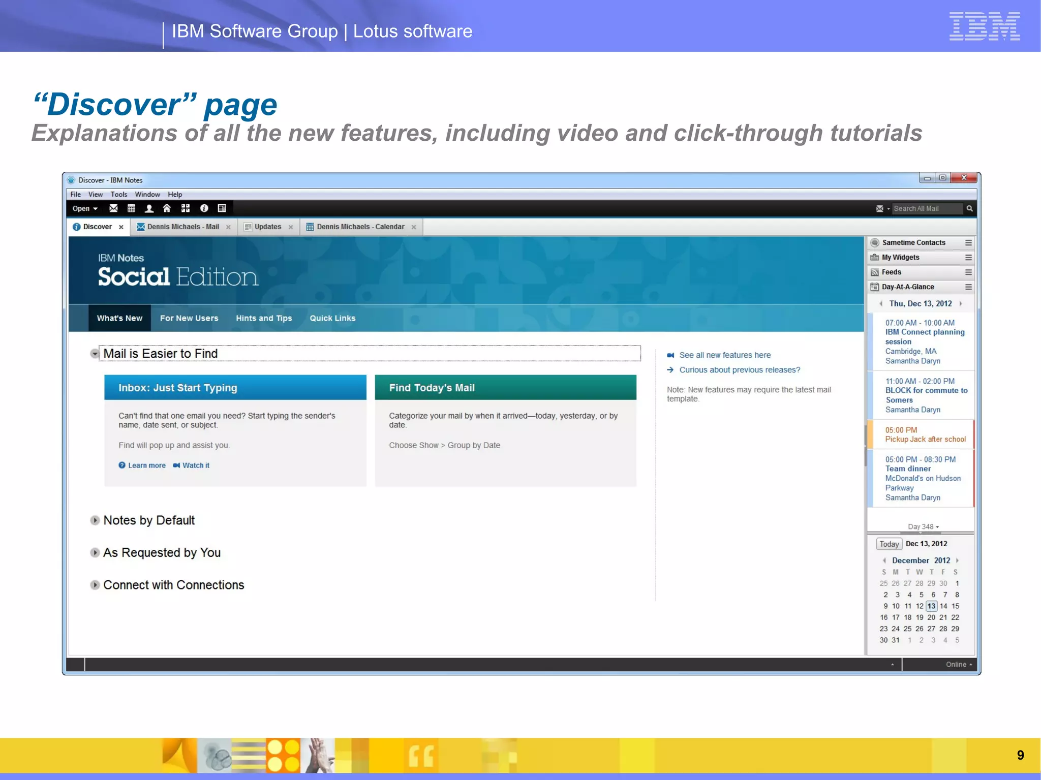 IBM Software Group | Lotus software



“Discover” page
Explanations of all the new features, including video and click-through tutorials




                 IBM Software Group | Lotus software




    03/13/13                                                @2013 IBM Corporation   9
 