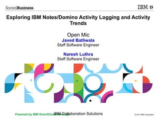 Exploring IBM Notes/Domino Activity Logging and Activity 
Trends 
Open Mic 
Javed Batliwala 
Staff Software Engineer 
Naresh Luthra 
Staff Software Engineer 
IBM Collaboration Solutions 
Powered by IBM SmartCloud Meetings © 2014 IBM Corporation 
 