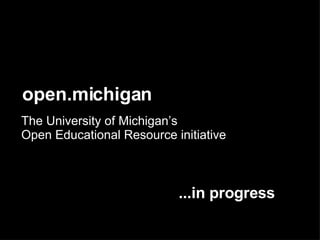 open.michigan The University of Michigan’s  Open Educational Resource initiative ...in progress 