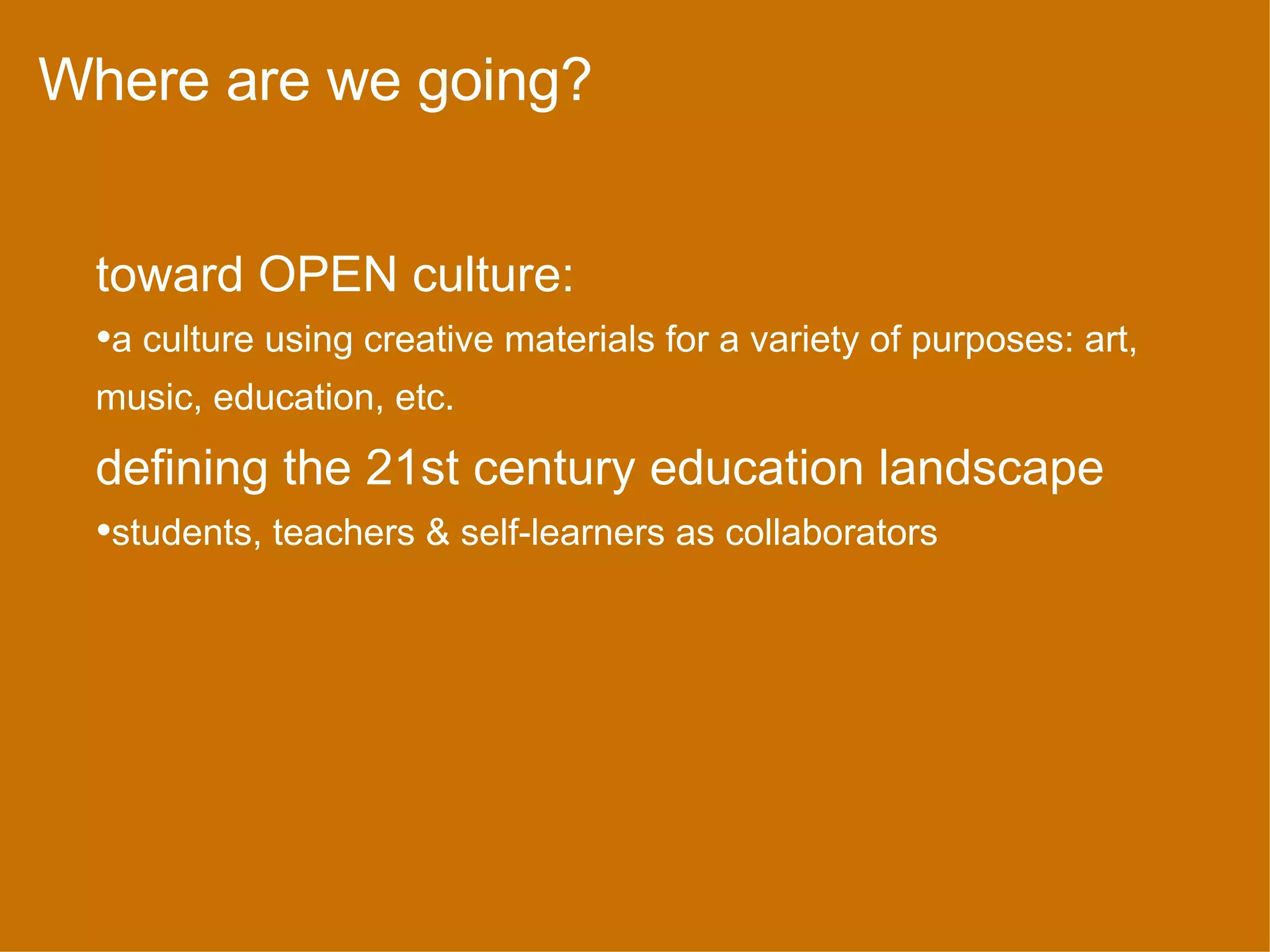 Where are we going? toward OPEN culture:  a culture using creative materials for a variety of purposes: art, music, education, etc.  defining the 21st century education landscape students, teachers & self-learners as collaborators 