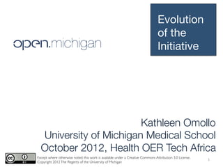 Evolution
                                                                                      of the
                                                                                      Initiative


 Initiative
Description


                            Kathleen Omollo
      University of Michigan Medical School
      October 2012, Health OER Tech Africa
    Except where otherwise noted, this work is available under a Creative Commons Attribution 3.0 License.	

                                                                                                                1	
  
    Copyright 2012 The Regents of the University of Michigan	

 