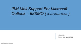 IBM Collaboration Solutions
Open Mic
Date:
IBM Mail Support For Microsoft
Outlook – IMSMO ( Smart Cloud Notes )
24th Aug 2016
 