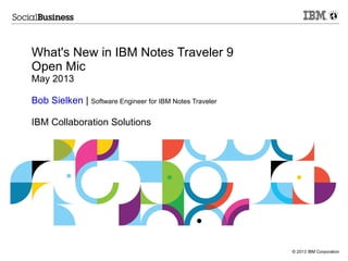 © 2013 IBM Corporation
What's New in IBM Notes Traveler 9
Open Mic
May 2013
Bob Sielken | Software Engineer for IBM Notes Traveler
IBM Collaboration Solutions
 