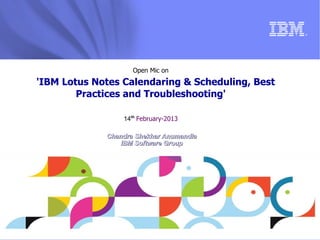 ®




                    Open Mic on
'IBM Lotus Notes Calendaring & Scheduling, Best
        Practices and Troubleshooting'

                 14th February-2013

             Chandra Shekhar Anumandla
                 IBM Software Group




                                             © 2013 IBM Corporation
 