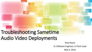 Troubleshooting Sametime
Audio Video Deployments
Tony Payne
Sr. Software Engineer, L3 Tech Lead
May 4, 2016
 