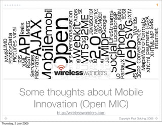 1




             Some thoughts about Mobile
               Innovation (Open MIC)
                        http://wirelesswanders.com
                                                     Copyright Paul Golding, 2008
Thursday, 2 July 2009
 