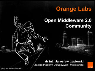 Orange Labs
                                     Open Middleware 2.0
                                             Community




                                      dr inż. Jarosław Legierski
                              Zakład Platform Usługowych i Middleware
proj. art. Natalia Borowicz
 