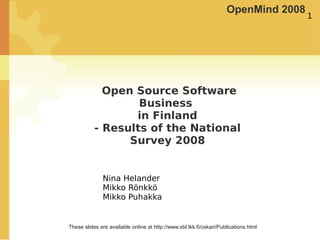 OpenMind 2008
                                                                                      1




             Open Source Software
                   Business
                  in Finland
           - Results of the National
                 Survey 2008


               Nina Helander
               Mikko Rönkkö
               Mikko Puhakka


These slides are available online at http://www.sbl.tkk.fi/oskari/Publications.html
 