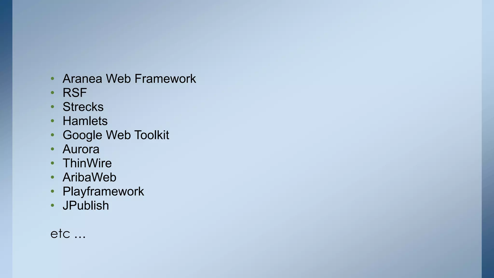 • Aranea Web Framework 
• RSF 
• Strecks 
• Hamlets 
• Google Web Toolkit 
• Aurora 
• ThinWire 
• AribaWeb 
• Playframework 
• JPublish 
etc … 
 