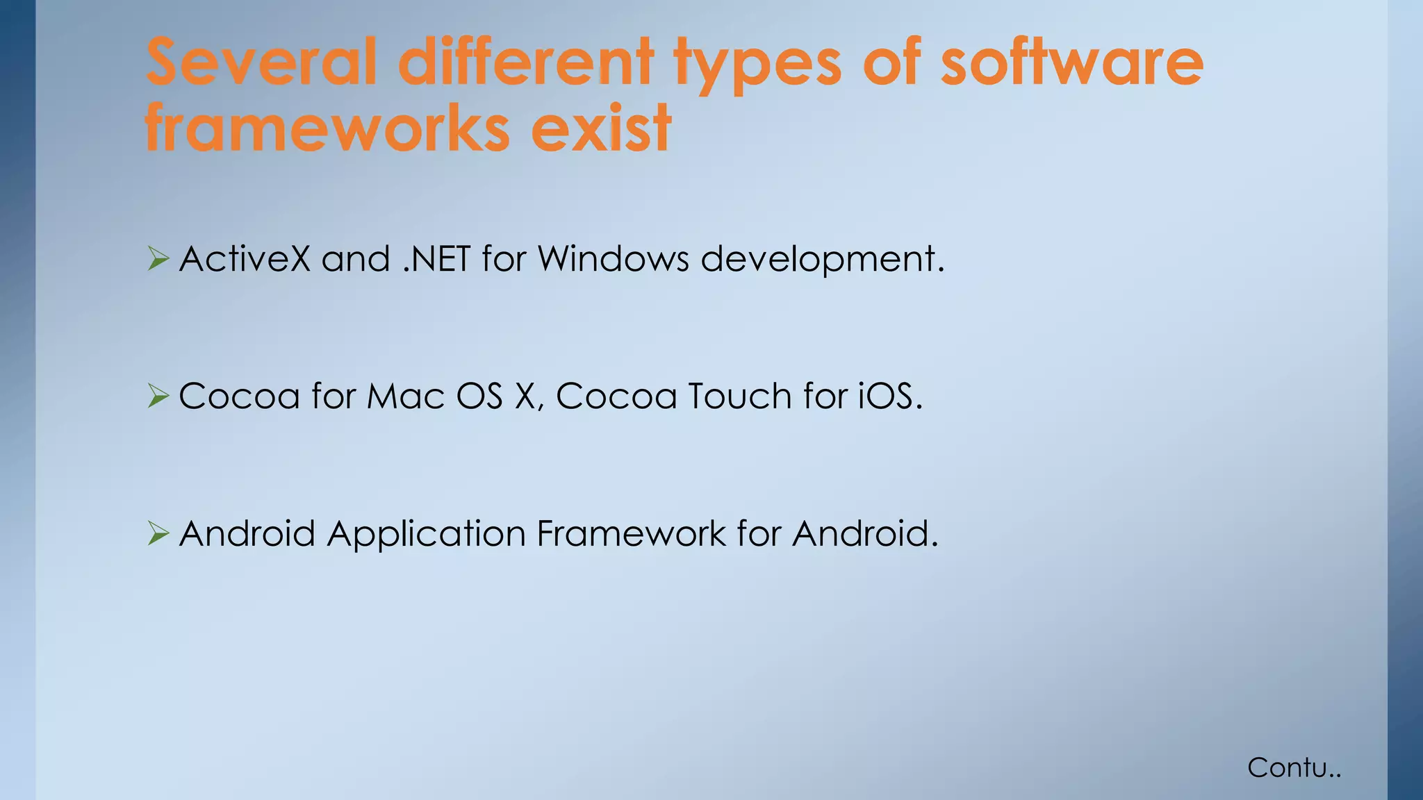 Several different types of software 
frameworks exist 
ActiveX and .NET for Windows development. 
 Cocoa for Mac OS X, Cocoa Touch for iOS. 
 Android Application Framework for Android. 
Contu.. 
 