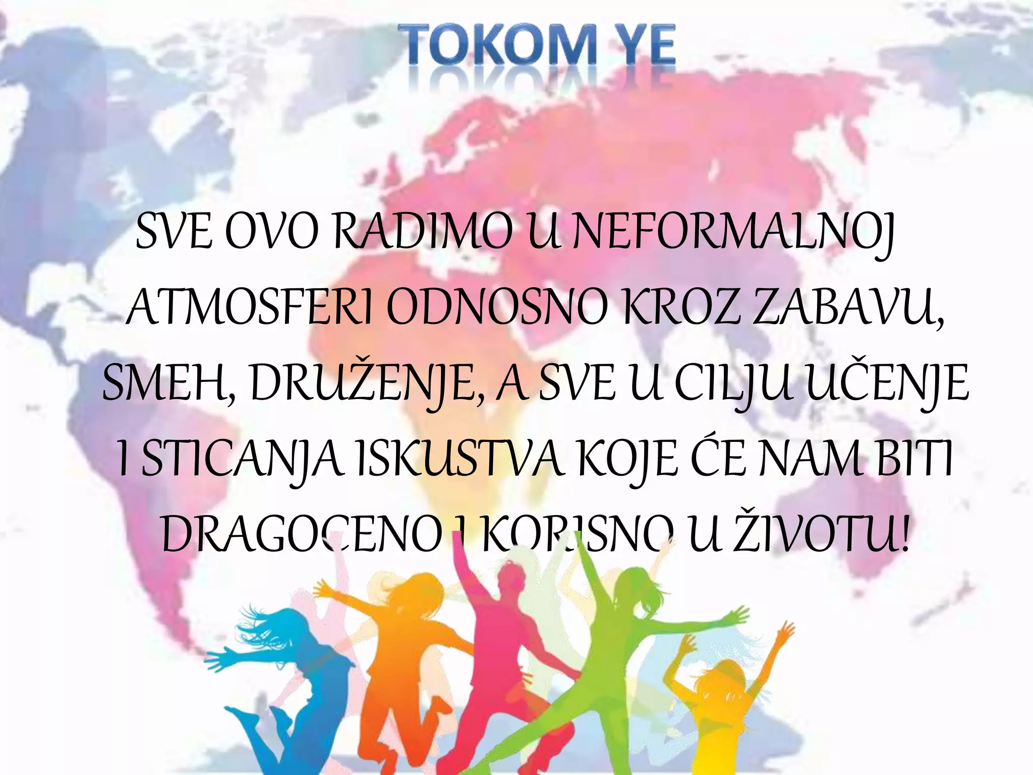 SVE OVO RADIMO U NEFORMALNOJ
ATMOSFERI ODNOSNO KROZ ZABAVU,
SMEH, DRUŽENJE, A SVE U CILJU UČENJE
I STICANJA ISKUSTVA KOJE ĆE NAM BITI
DRAGOCENO I KORISNO U ŽIVOTU!
 