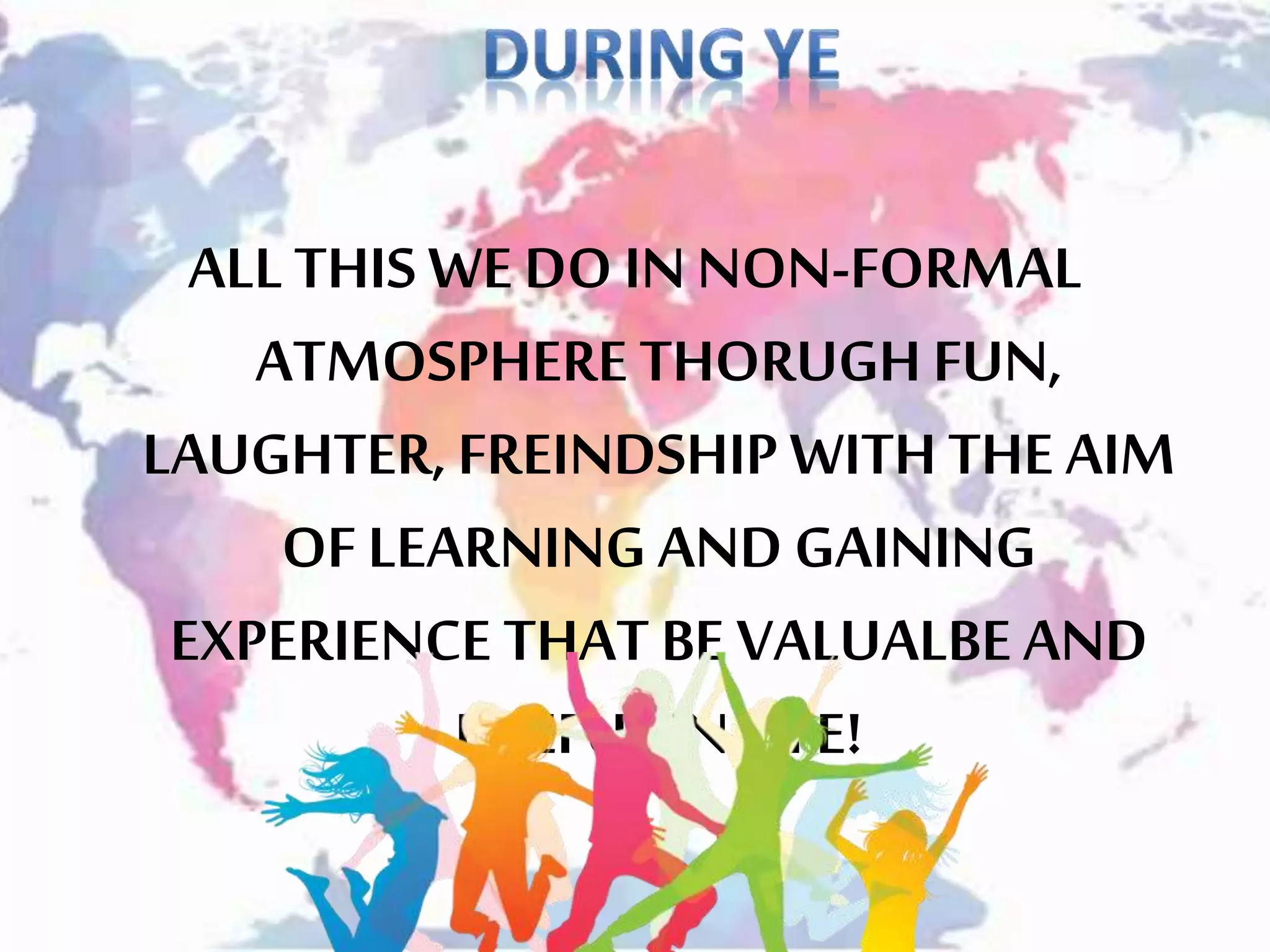 ALLTHIS WEDO INNON-FORMAL
ATMOSPHERETHORUGHFUN,
LAUGHTER,FREINDSHIPWITHTHE AIM
OF LEARNING AND GAINING
EXPERIENCE THAT BE VALUALBEAND
USEFUL IN LIFE!
 