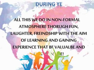 ALLTHIS WEDO INNON-FORMAL
ATMOSPHERETHORUGHFUN,
LAUGHTER,FREINDSHIPWITHTHE AIM
OF LEARNING AND GAINING
EXPERIENCE THAT BE VALUALBEAND
USEFUL IN LIFE!
 