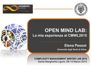 Elena Pessot
Università degli Studi di Udine
OPEN MIND LAB:
La mia esperienza al CMWL2015
COMPLEXITY MANAGEMENT WINTER LAB 2015
Santa Margherita Ligure, 08-14 Marzo 2015
 