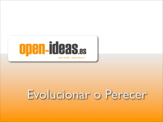 open-ideas.es
       open minds - open ideas, s.l.




 Evolucionar o Perecer
 