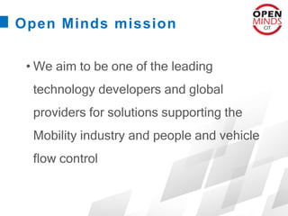 Open Minds mission
• We aim to be one of the leading
technology developers and global
providers for solutions supporting the
Mobility industry and people and vehicle
flow control
 