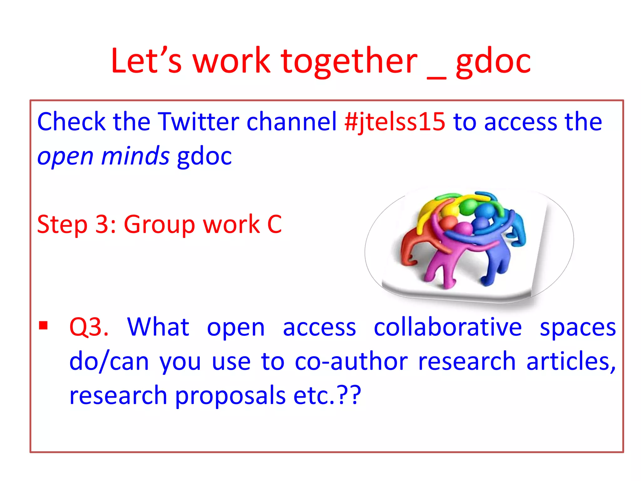 Let’s work together _ gdoc
Check the Twitter channel #jtelss15 to access the
open minds gdoc
Step 3: Group work C
 Q3. What open access collaborative spaces
do/can you use to co-author research articles,
research proposals etc.??
 