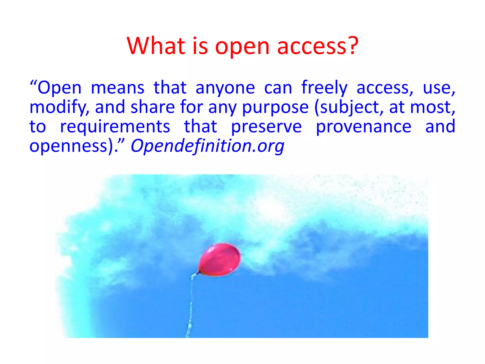What is open access?
“Open means that anyone can freely access, use,
modify, and share for any purpose (subject, at most,
to requirements that preserve provenance and
openness).” Opendefinition.org
 