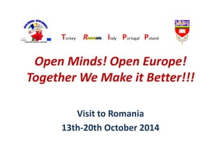 Open Minds! Open Europe!
Together We Make it Better!!!
Visit to Romania
13th-20th October 2014
 