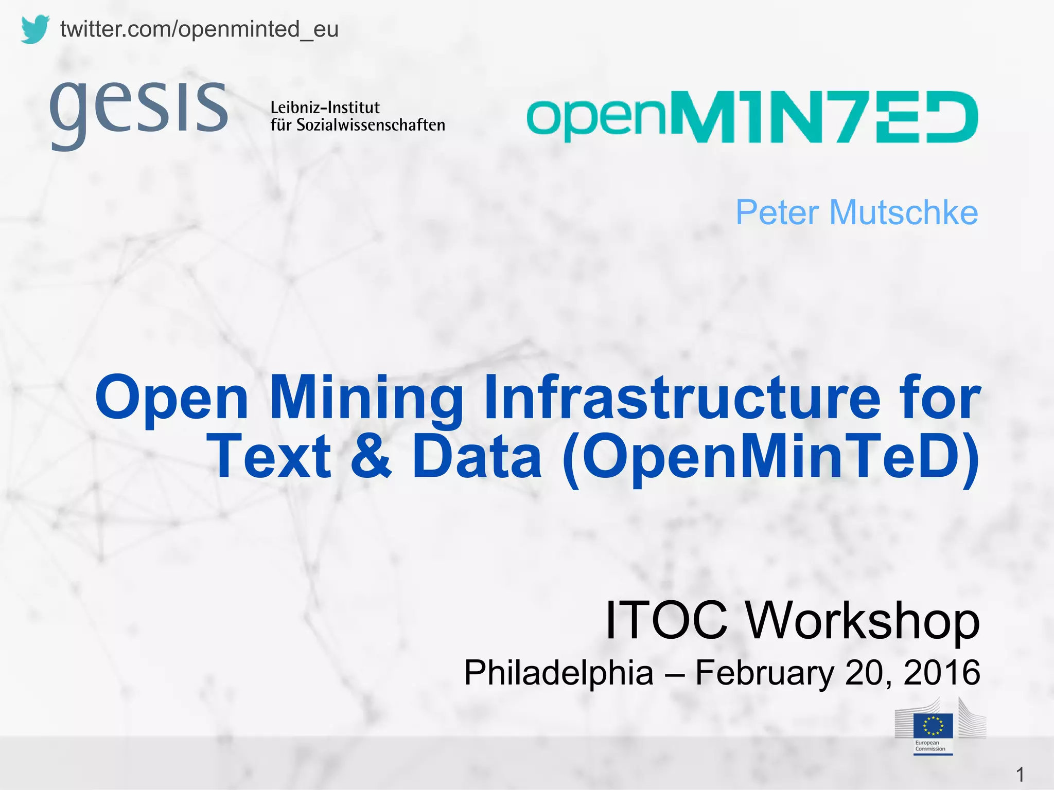 1
twitter.com/openminted_eu
Peter Mutschke
ITOC Workshop
Philadelphia – February 20, 2016
Open Mining Infrastructure for
Text & Data (OpenMinTeD)
 