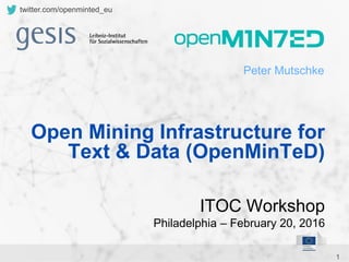 1
twitter.com/openminted_eu
Peter Mutschke
ITOC Workshop
Philadelphia – February 20, 2016
Open Mining Infrastructure for
Text & Data (OpenMinTeD)
 