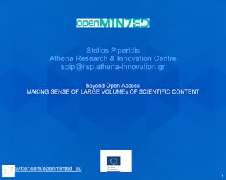twitter.com/openminted_eu
beyond Open Access
MAKING SENSE OF LARGE VOLUMEs OF SCIENTIFIC CONTENT
Stelios Piperidis
Athena Research & Innovation Centre
spip@ilsp.athena-innovation.gr
1
 